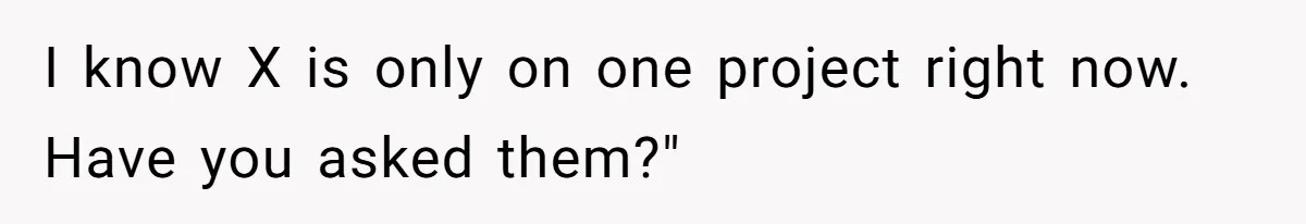 I know X is only on one project right now. Have you asked them?"