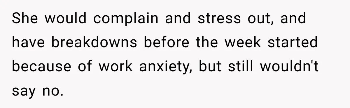 She would complain and stress out, and have breakdowns before the week started because of work anxiety, but still wouldn't say no.