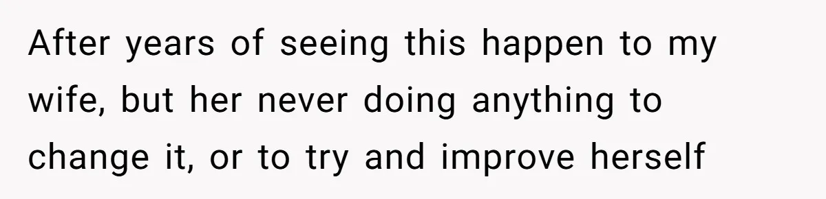 After years of seeing this happen to my wife, but her never doing anything to change it, or to try and improve herself