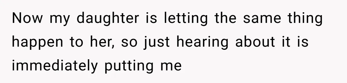 Now my daughter is letting the same thing happen to her, so just hearing about it is immediately putting me