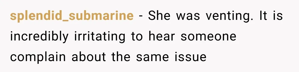 splendid_submarine − She was venting. It is incredibly irritating to hear someone complain about the same issue