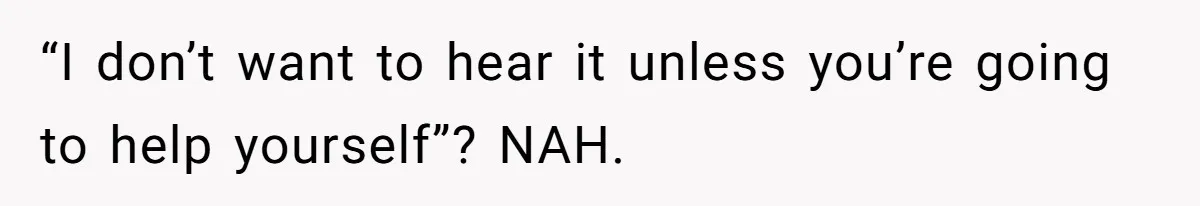 “I don’t want to hear it unless you’re going to help yourself”? NAH.