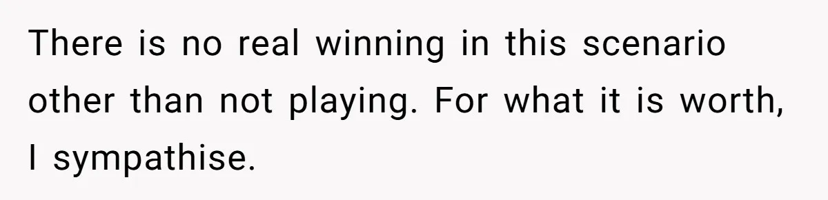 There is no real winning in this scenario other than not playing. For what it is worth, I sympathise.