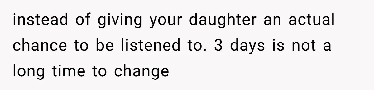 instead of giving your daughter an actual chance to be listened to. 3 days is not a long time to change