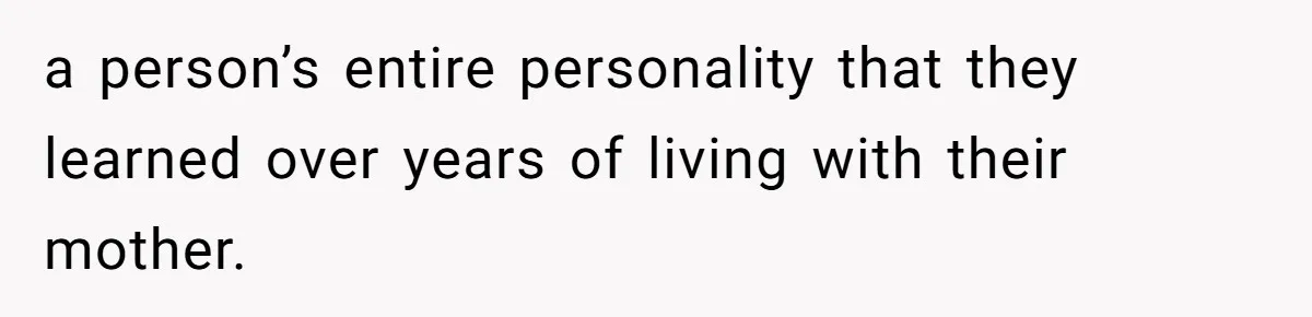 a person’s entire personality that they learned over years of living with their mother.