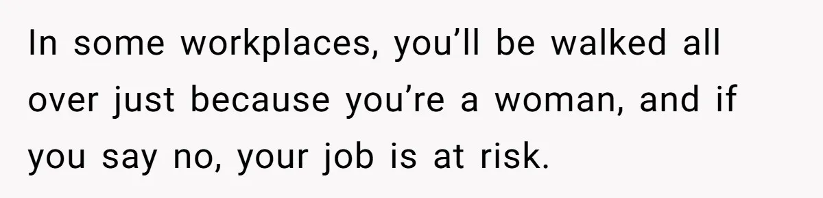 In some workplaces, you’ll be walked all over just because you’re a woman, and if you say no, your job is at risk.
