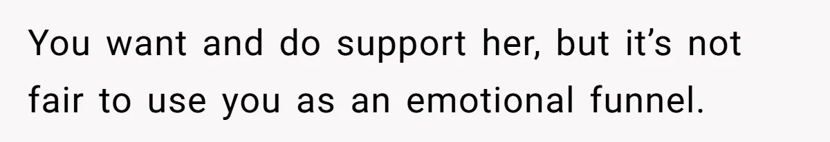 You want and do support her, but it’s not fair to use you as an emotional funnel.