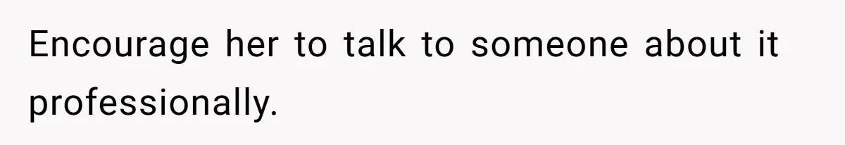 Encourage her to talk to someone about it professionally.
