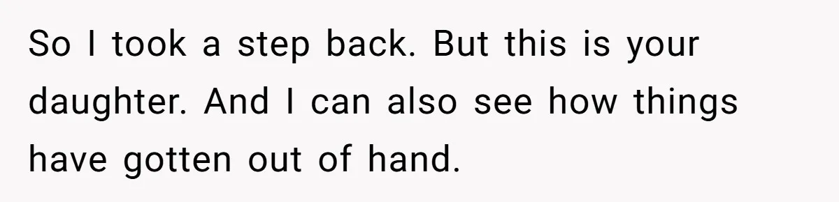 So I took a step back. But this is your daughter. And I can also see how things have gotten out of hand.