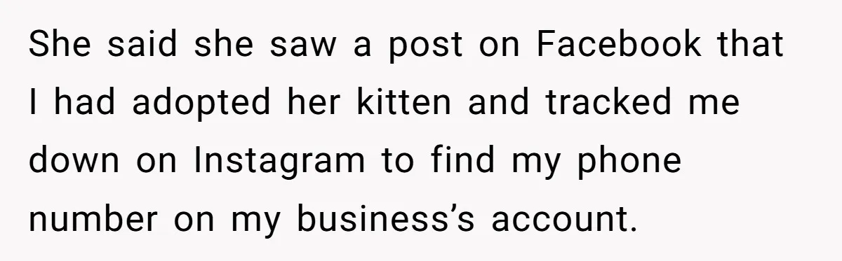 She said she saw a post on Facebook that I had adopted her kitten and tracked me down on Instagram to find my phone number on my business’s account.