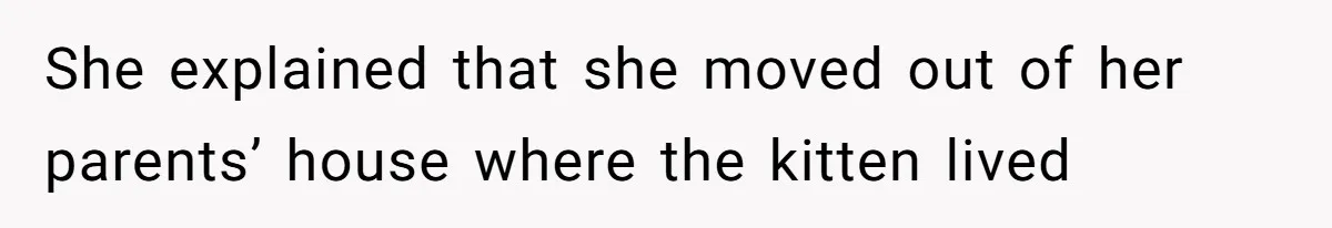 She explained that she moved out of her parents’ house where the kitten lived