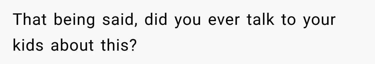 That being said, did you ever talk to your kids about this?