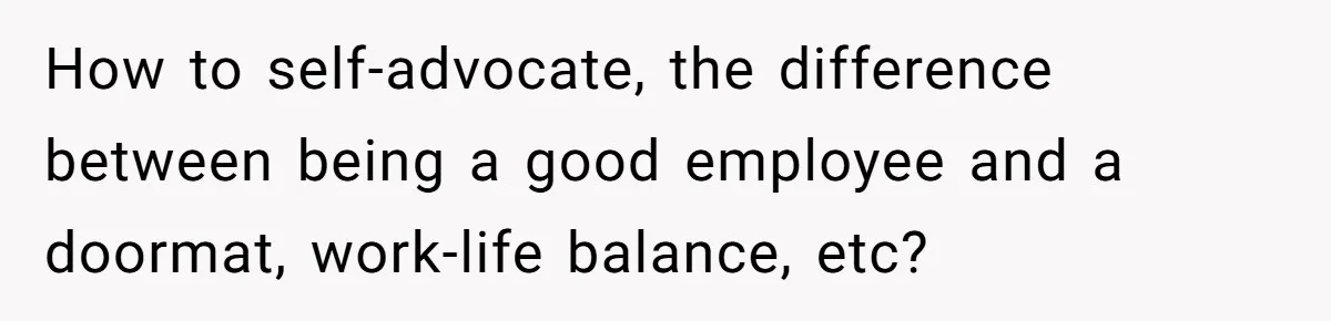 How to self-advocate, the difference between being a good employee and a doormat, work-life balance, etc?