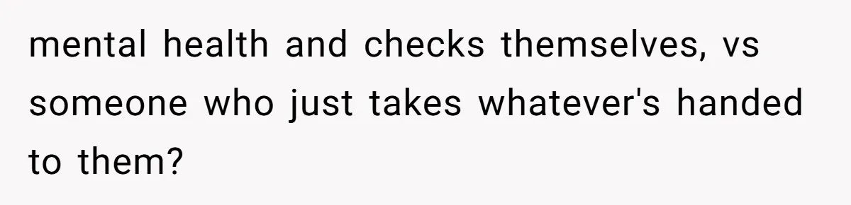 mental health and checks themselves, vs someone who just takes whatever's handed to them?