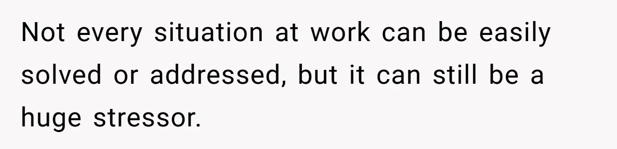 Not every situation at work can be easily solved or addressed, but it can still be a huge stressor.