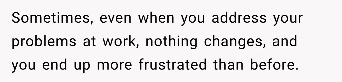 Sometimes, even when you address your problems at work, nothing changes, and you end up more frustrated than before.