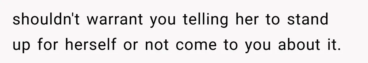 shouldn't warrant you telling her to stand up for herself or not come to you about it.