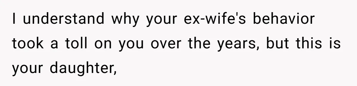 I understand why your ex-wife's behavior took a toll on you over the years, but this is your daughter,