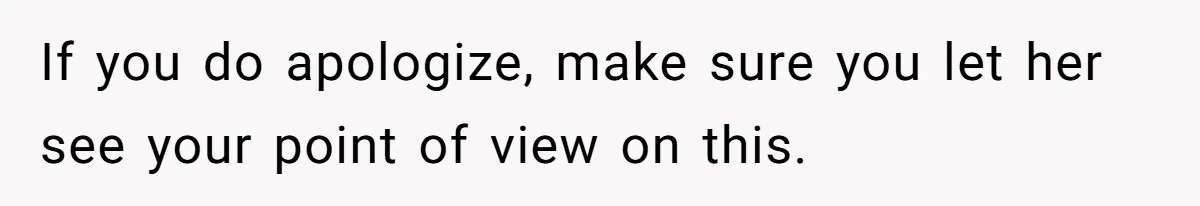 If you do apologize, make sure you let her see your point of view on this.
