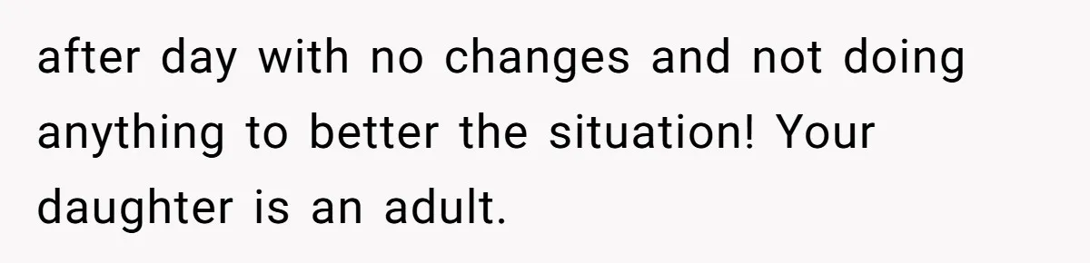 after day with no changes and not doing anything to better the situation! Your daughter is an adult.