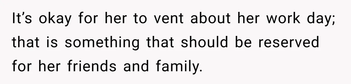 It’s okay for her to vent about her work day; that is something that should be reserved for her friends and family.