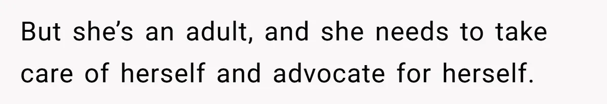 But she’s an adult, and she needs to take care of herself and advocate for herself.