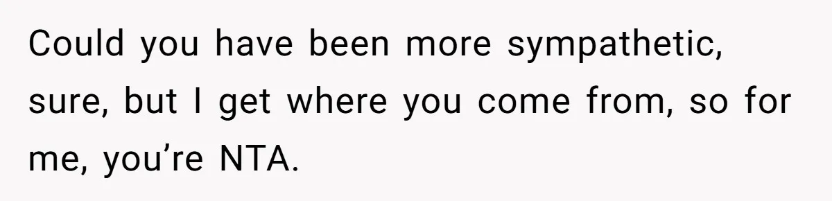 Could you have been more sympathetic, sure, but I get where you come from, so for me, you’re NTA.