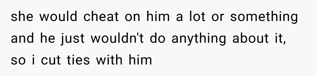 she would cheat on him a lot or something and he just wouldn't do anything about it, so i cut ties with him
