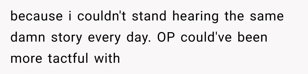 because i couldn't stand hearing the same damn story every day. OP could've been more tactful with
