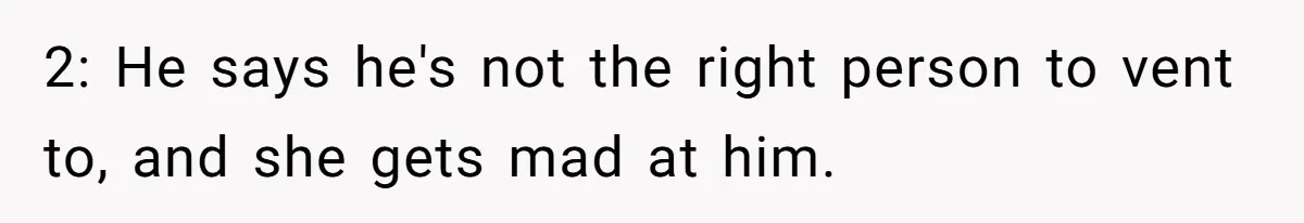 2: He says he's not the right person to vent to, and she gets mad at him.