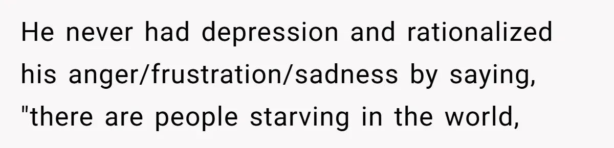He never had depression and rationalized his anger/frustration/sadness by saying, "there are people starving in the world,