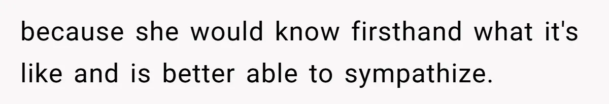 because she would know firsthand what it's like and is better able to sympathize.