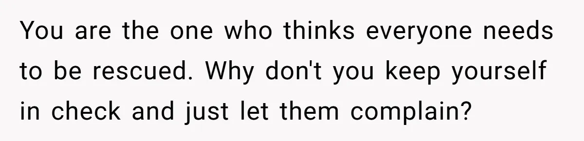 You are the one who thinks everyone needs to be rescued. Why don't you keep yourself in check and just let them complain?