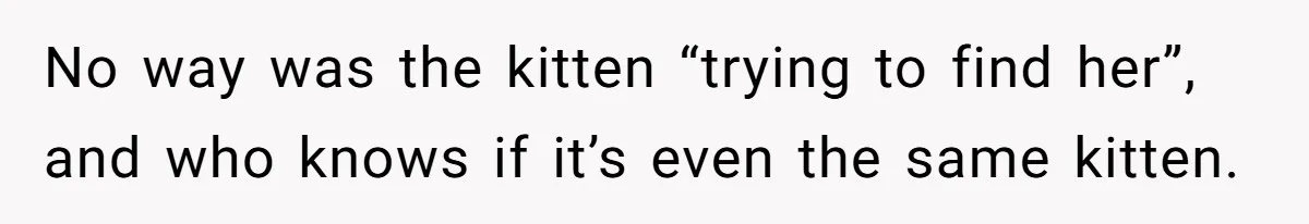 No way was the kitten “trying to find her”, and who knows if it’s even the same kitten.