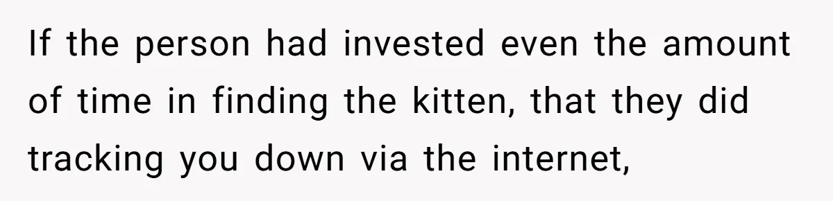 If the person had invested even the amount of time in finding the kitten, that they did tracking you down via the internet,
