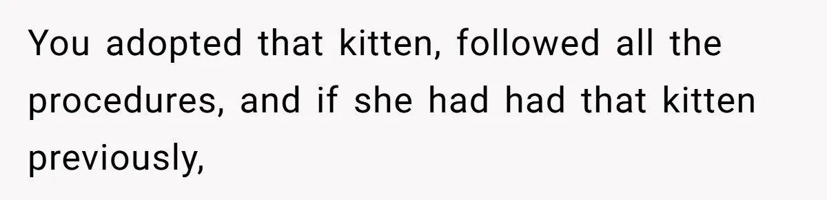 You adopted that kitten, followed all the procedures, and if she had had that kitten previously,