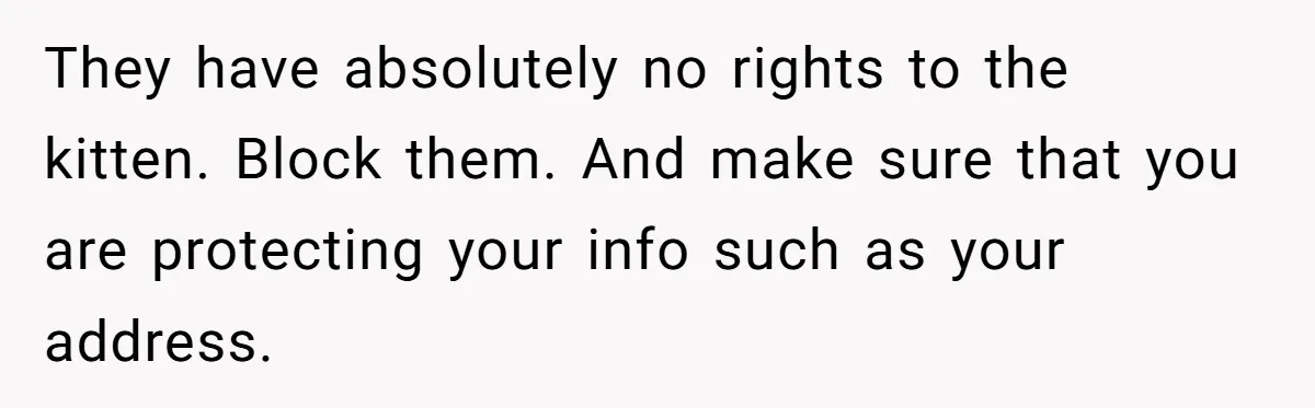 They have absolutely no rights to the kitten. Block them. And make sure that you are protecting your info such as your address.