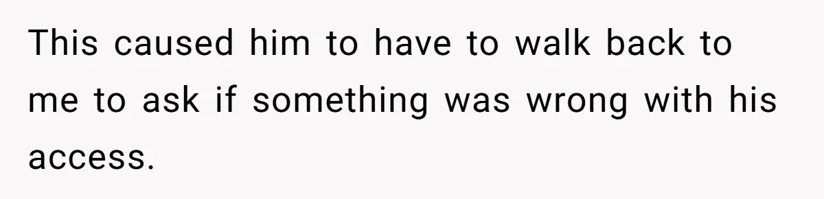 This caused him to have to walk back to me to ask if something was wrong with his access.