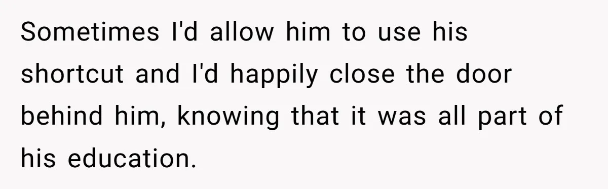 Sometimes I'd allow him to use his shortcut and I'd happily close the door behind him, knowing that it was all part of his education.