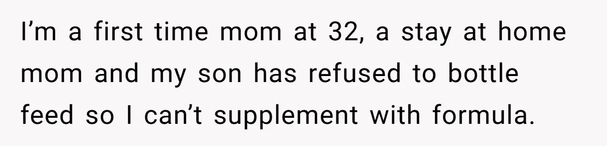 I’m a first time mom at 32, a stay at home mom and my son has refused to bottle feed so I can’t supplement with formula.