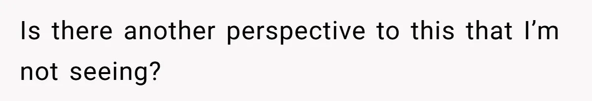 Is there another perspective to this that I’m not seeing?