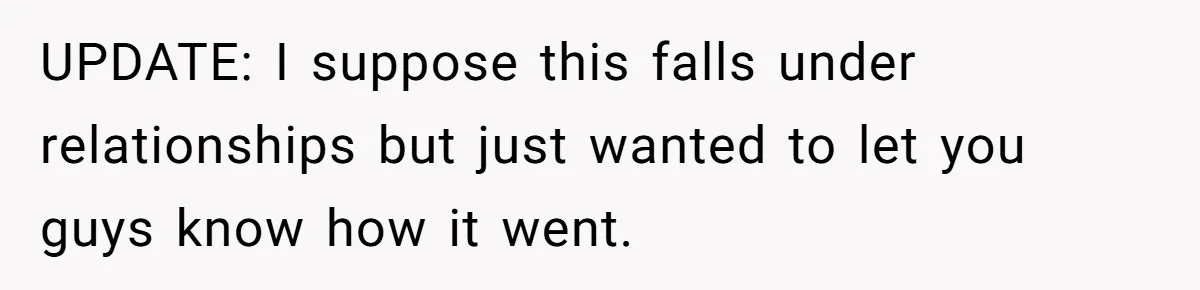 UPDATE: I suppose this falls under relationships but just wanted to let you guys know how it went.