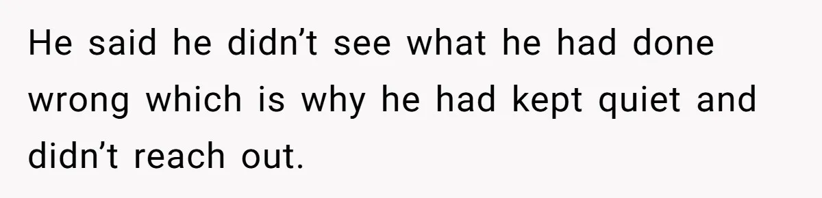 He said he didn’t see what he had done wrong which is why he had kept quiet and didn’t reach out.