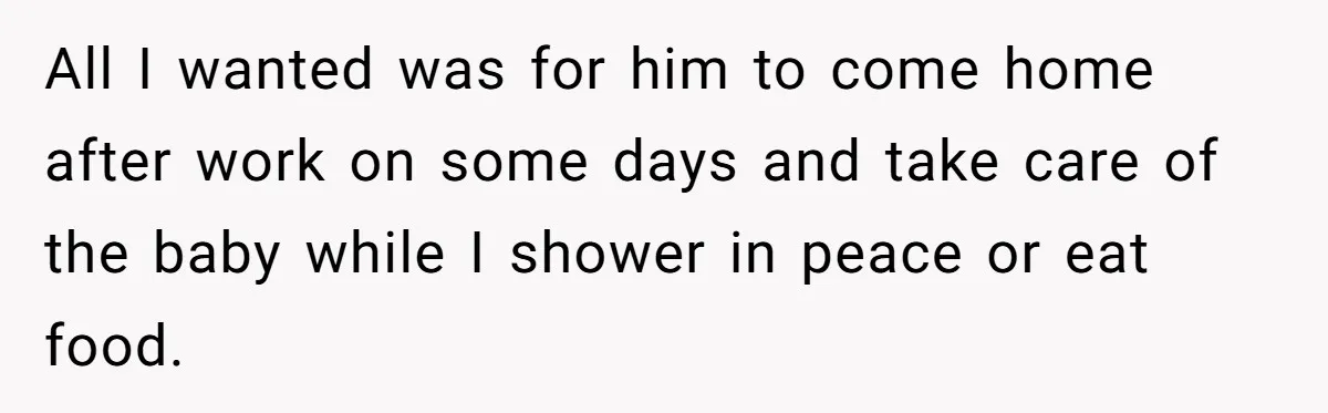 All I wanted was for him to come home after work on some days and take care of the baby while I shower in peace or eat food.