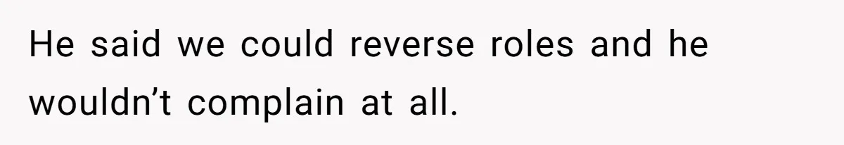 He said we could reverse roles and he wouldn’t complain at all.