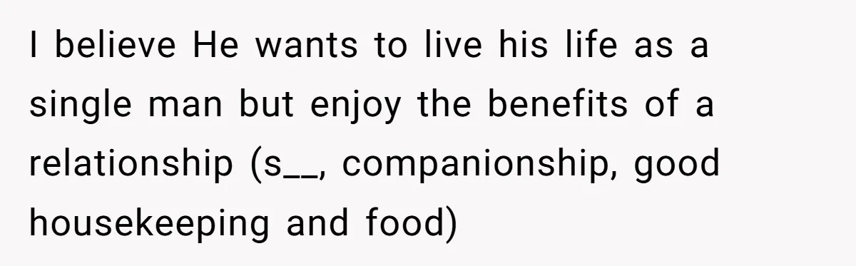 I believe He wants to live his life as a single man but enjoy the benefits of a relationship (s__, companionship, good housekeeping and food)