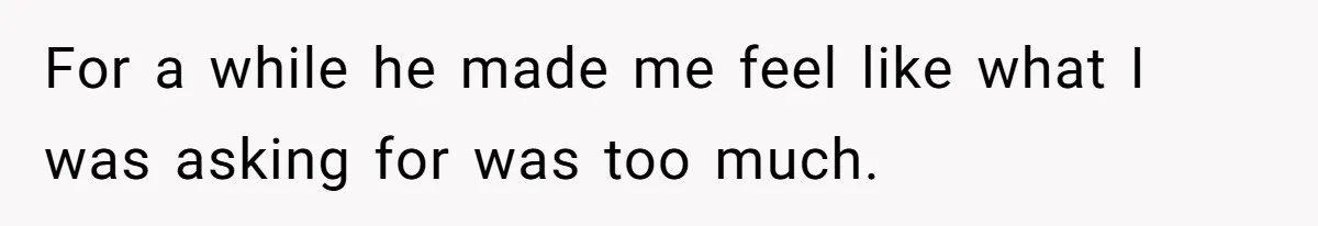 For a while he made me feel like what I was asking for was too much.