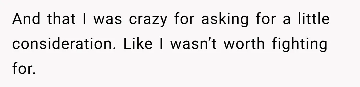 And that I was crazy for asking for a little consideration. Like I wasn’t worth fighting for.