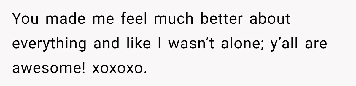 You made me feel much better about everything and like I wasn’t alone; y’all are awesome! xoxoxo.