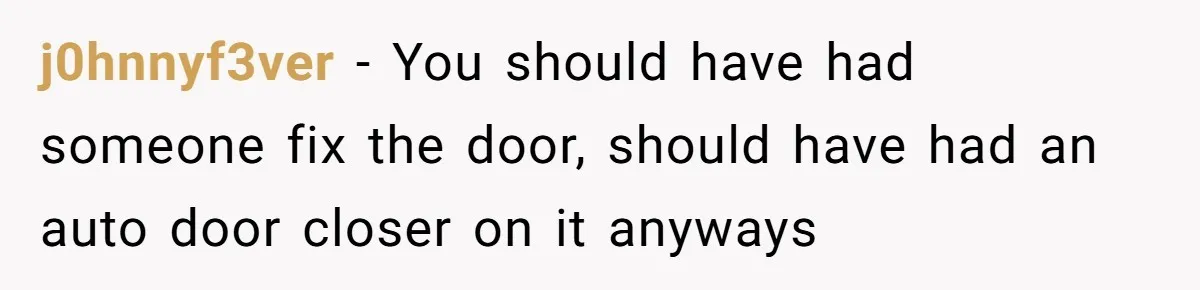 j0hnnyf3ver − You should have had someone fix the door, should have had an auto door closer on it anyways